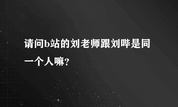 请问b站的刘老师跟刘哔是同一个人嘛？