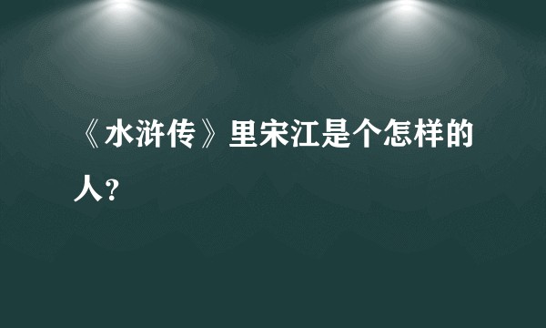 《水浒传》里宋江是个怎样的人？