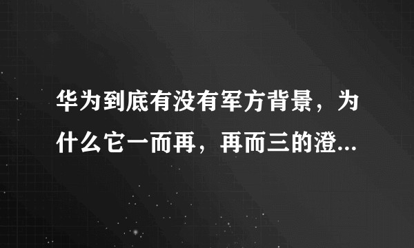 华为到底有没有军方背景，为什么它一而再，再而三的澄清，还是隔一段时间都会出来类似这样的传闻？