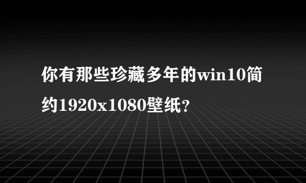你有那些珍藏多年的win10简约1920x1080壁纸？