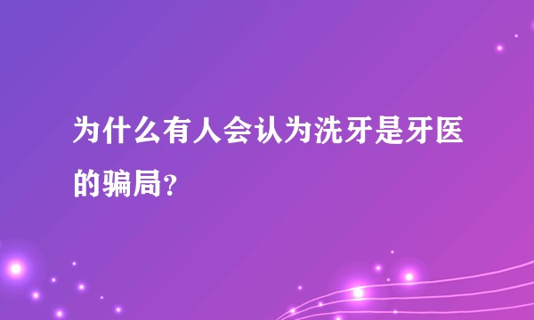 为什么有人会认为洗牙是牙医的骗局？