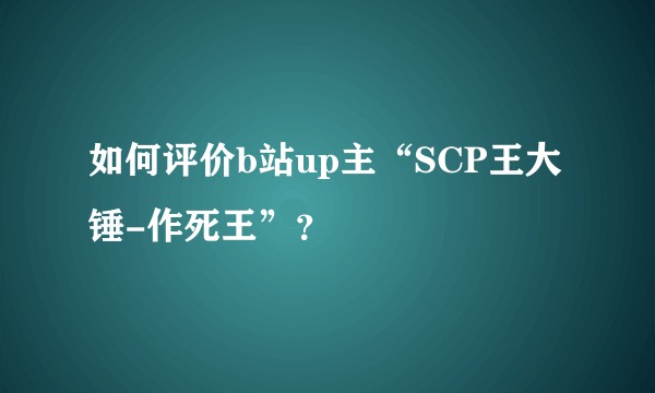 如何评价b站up主“SCP王大锤-作死王”？