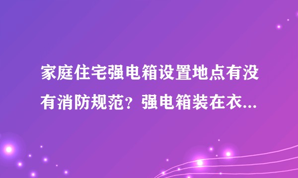 家庭住宅强电箱设置地点有没有消防规范？强电箱装在衣帽间内，如果发生短路着火，后果不可想象。？