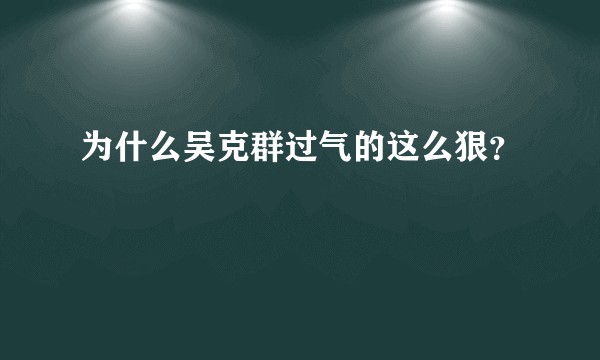 为什么吴克群过气的这么狠？