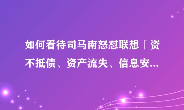 如何看待司马南怒怼联想「资不抵债、资产流失、信息安全」等一系列问题?