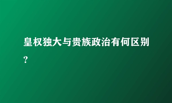 皇权独大与贵族政治有何区别？
