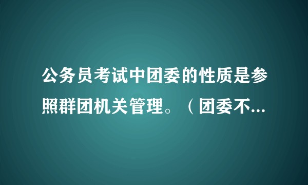公务员考试中团委的性质是参照群团机关管理。（团委不在编制内吧?)考上之后可以继续进行公务员考试吗？