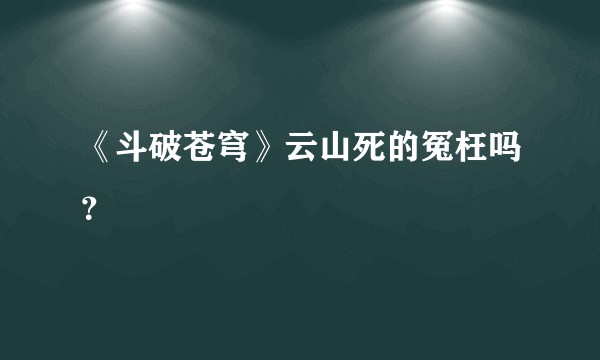 《斗破苍穹》云山死的冤枉吗？