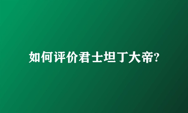 如何评价君士坦丁大帝?