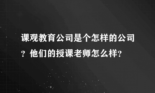课观教育公司是个怎样的公司？他们的授课老师怎么样？