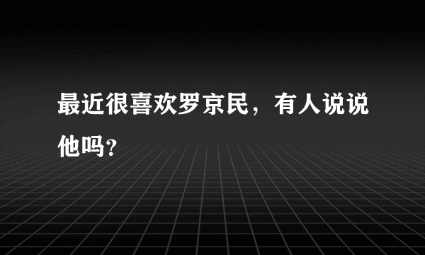 最近很喜欢罗京民，有人说说他吗？