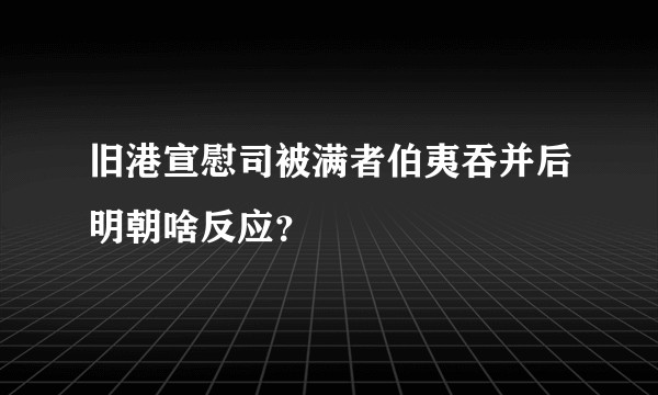 旧港宣慰司被满者伯夷吞并后明朝啥反应?