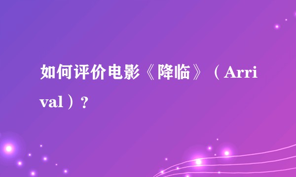 如何评价电影《降临》（Arrival）？