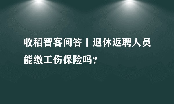 收稻智客问答丨退休返聘人员能缴工伤保险吗？