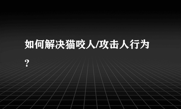 如何解决猫咬人/攻击人行为?