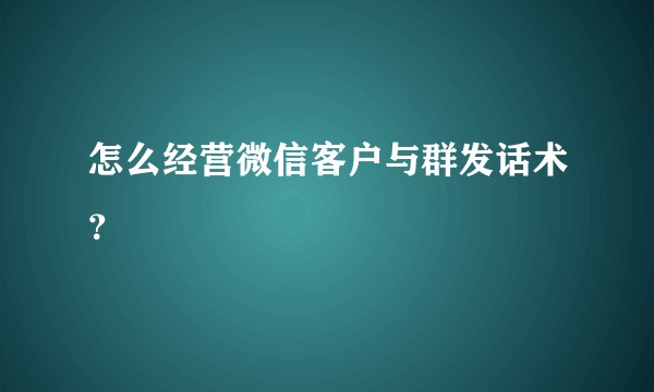 怎么经营微信客户与群发话术?