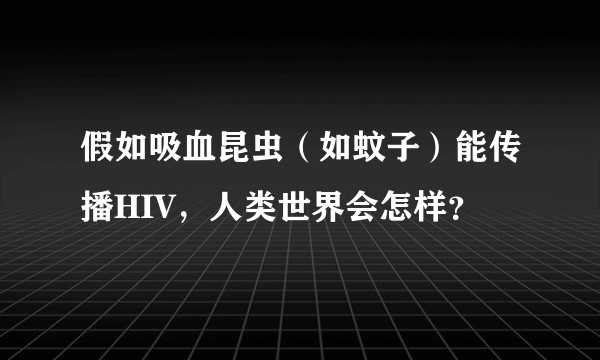 假如吸血昆虫（如蚊子）能传播HIV，人类世界会怎样？
