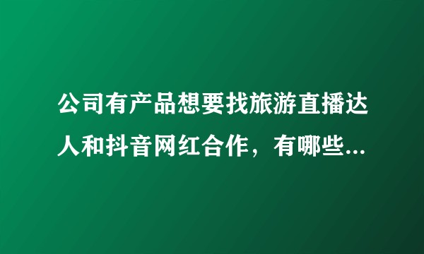 公司有产品想要找旅游直播达人和抖音网红合作，有哪些比较火的？怎么联系？