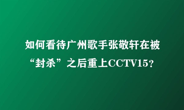 如何看待广州歌手张敬轩在被“封杀”之后重上CCTV15？