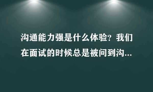 沟通能力强是什么体验？我们在面试的时候总是被问到沟通能力强不强 是怎么看出来的？沟通能力强指哪些方面？