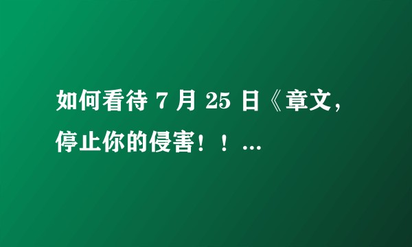 如何看待 7 月 25 日《章文，停止你的侵害！！！！》一文？