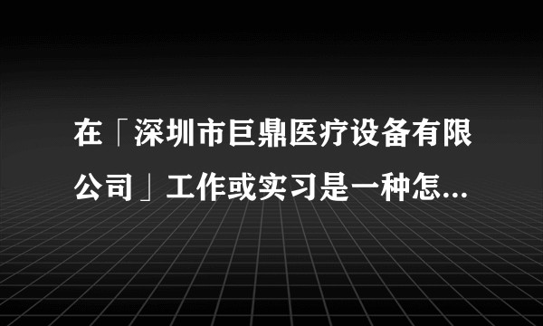 在「深圳市巨鼎医疗设备有限公司」工作或实习是一种怎样的体验？