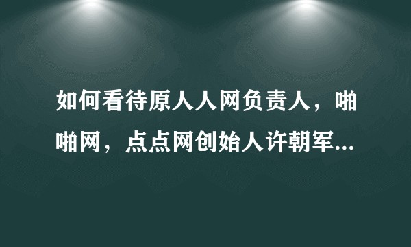 如何看待原人人网负责人，啪啪网，点点网创始人许朝军因涉赌被批捕？