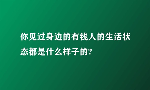 你见过身边的有钱人的生活状态都是什么样子的?