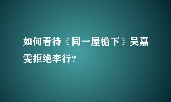 如何看待《同一屋檐下》吴嘉雯拒绝李行？