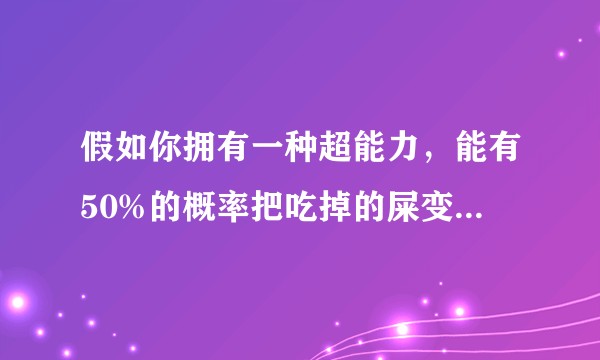假如你拥有一种超能力，能有50%的概率把吃掉的屎变成等量金子拉出来，你会用吗？