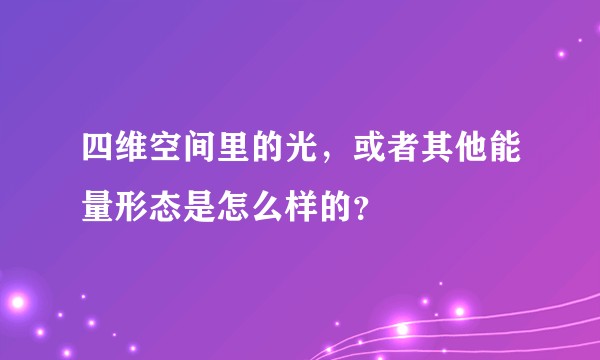 四维空间里的光，或者其他能量形态是怎么样的？
