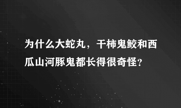 为什么大蛇丸，干柿鬼鲛和西瓜山河豚鬼都长得很奇怪？