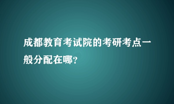 成都教育考试院的考研考点一般分配在哪？