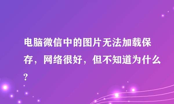 电脑微信中的图片无法加载保存，网络很好，但不知道为什么?