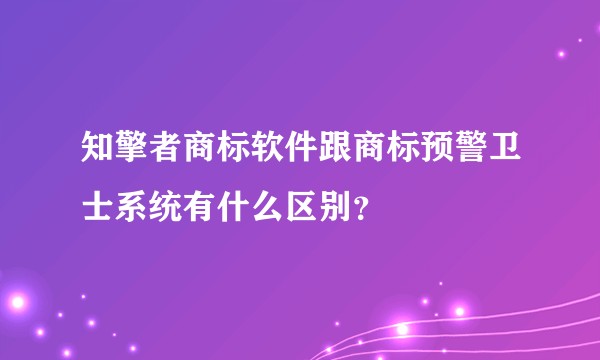 知擎者商标软件跟商标预警卫士系统有什么区别？