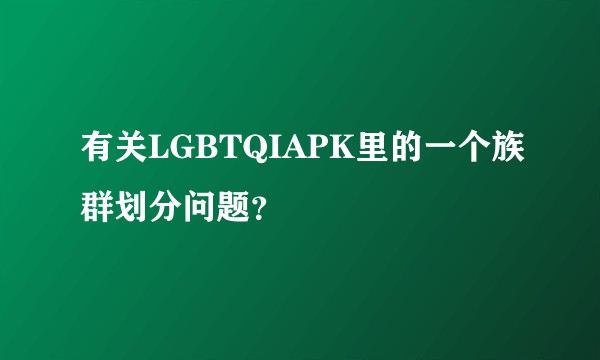 有关LGBTQIAPK里的一个族群划分问题？