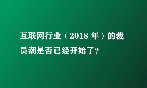 互联网行业（2018 年）的裁员潮是否已经开始了？