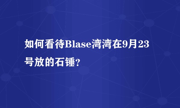如何看待Blase湾湾在9月23号放的石锤？