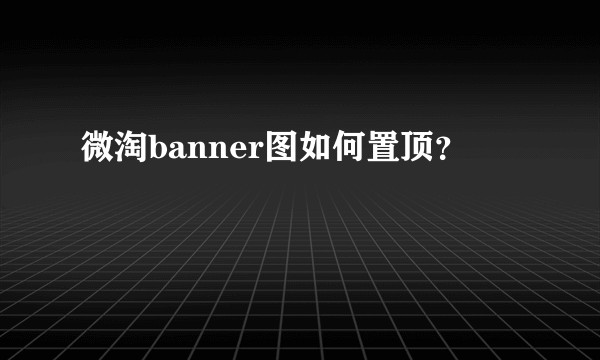 微淘banner图如何置顶？