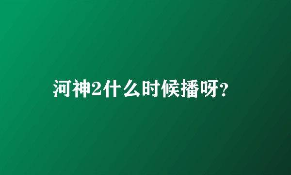 河神2什么时候播呀？