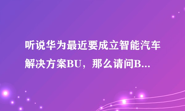 听说华为最近要成立智能汽车解决方案BU，那么请问BU和BG分别是什么意思？