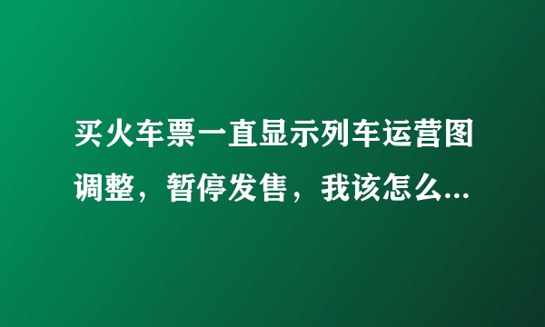 买火车票一直显示列车运营图调整，暂停发售，我该怎么办，回不了家 ？