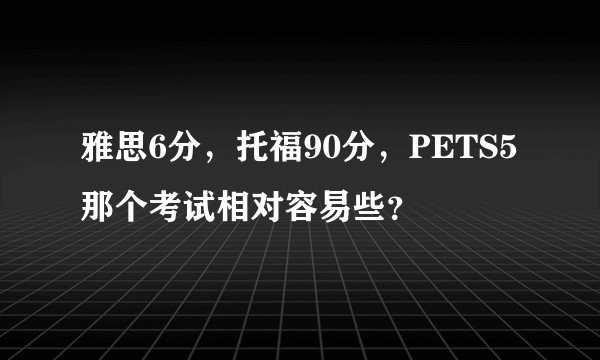 雅思6分，托福90分，PETS5那个考试相对容易些？