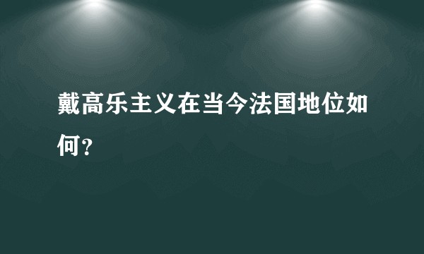 戴高乐主义在当今法国地位如何？