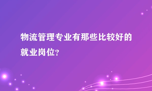 物流管理专业有那些比较好的就业岗位？