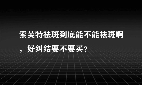 索芙特祛斑到底能不能祛斑啊，好纠结要不要买？