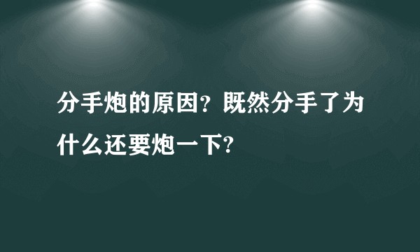 分手炮的原因？既然分手了为什么还要炮一下?