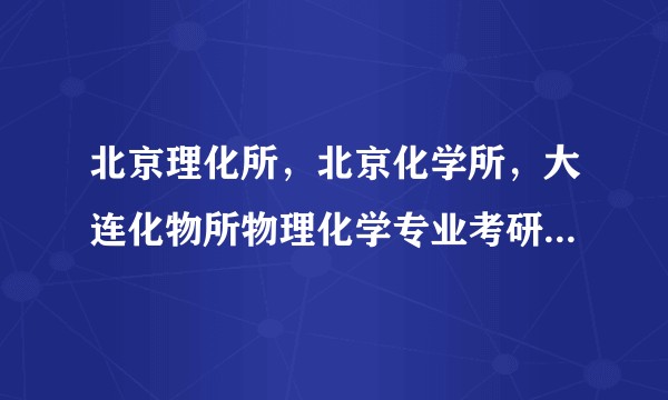 北京理化所，北京化学所，大连化物所物理化学专业考研要考多少分？