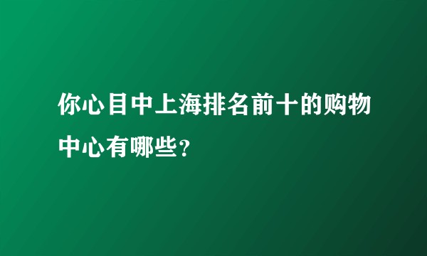 你心目中上海排名前十的购物中心有哪些？