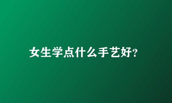 女生学点什么手艺好？